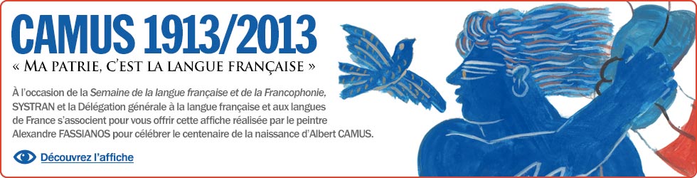 CAMUS 1913/2013. 'Ma Patrie, c'est la langue française'. À l'occasion de la Semaine de la langue française et de la Francophonie, SYSTRAN et la Délégation générale à la langue française et aux langues de France s'associent pour vous offrir cette affiche réalisée par le peintre Alexandre FASSIANOS pour célébrer le centenaire de la naissance d'Albert CAMUS.